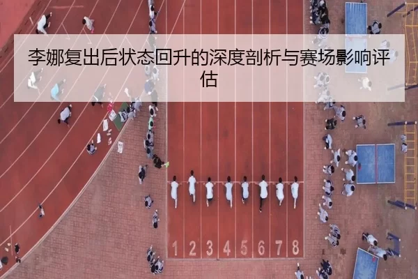 李娜复出后状态回升的深度剖析与赛场影响评估