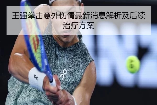 王强拳击意外伤情最新消息解析及后续治疗方案