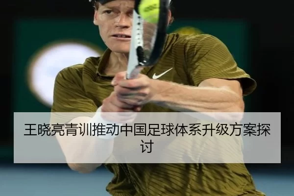 王晓亮青训推动中国足球体系升级方案探讨
